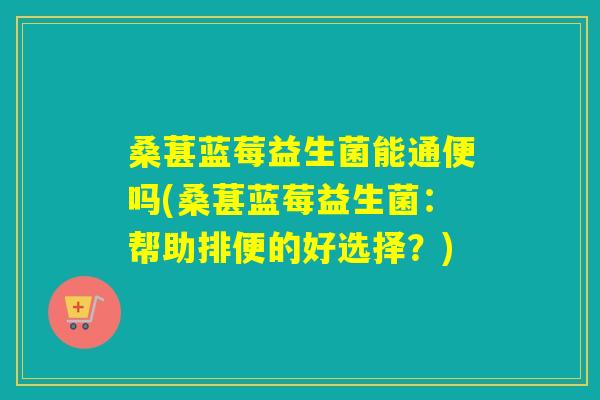 桑葚蓝莓益生菌能通便吗(桑葚蓝莓益生菌:帮助排便的好选择?) 桑葚蓝莓益生菌能通便吗(桑葚蓝莓益生菌:帮助排便的好选择?)