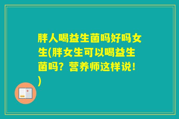 胖人喝益生菌吗好吗女生(胖女生可以喝益生菌吗?营养师这样说!) 胖人喝益生菌吗好吗女生(胖女生可以喝益生菌吗?营养师这样说!)