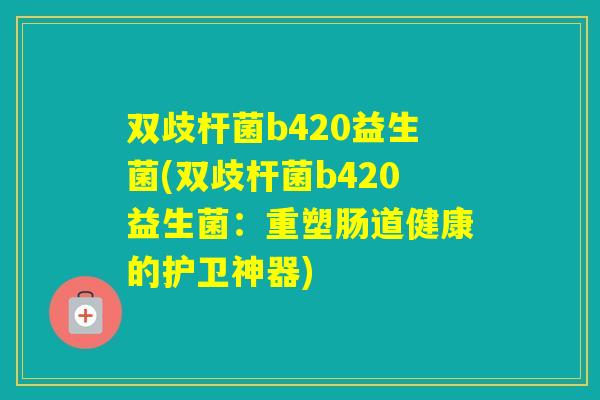 双歧杆菌b420益生菌(双歧杆菌b420益生菌:重塑肠道健康的护卫神器) 双歧杆菌b420益生菌(双歧杆菌b420益生菌:重塑肠道健康的护卫神器)