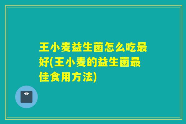 王小麦益生菌怎么吃好(王小麦的益生菌佳食用方法)