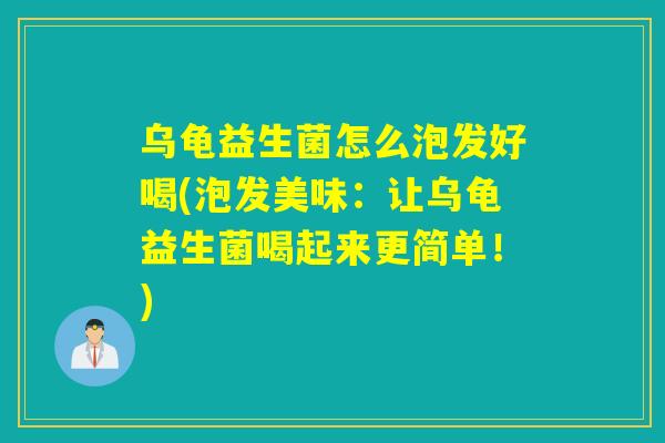 乌龟益生菌怎么泡发好喝(泡发美味：让乌龟益生菌喝起来更简单！)