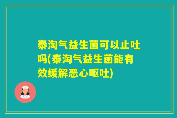 泰淘气益生菌可以止吐吗(泰淘气益生菌能有效缓解恶心)