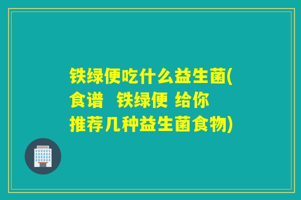 铁绿便吃什么益生菌(食谱  铁绿便 给你推荐几种益生菌食物)