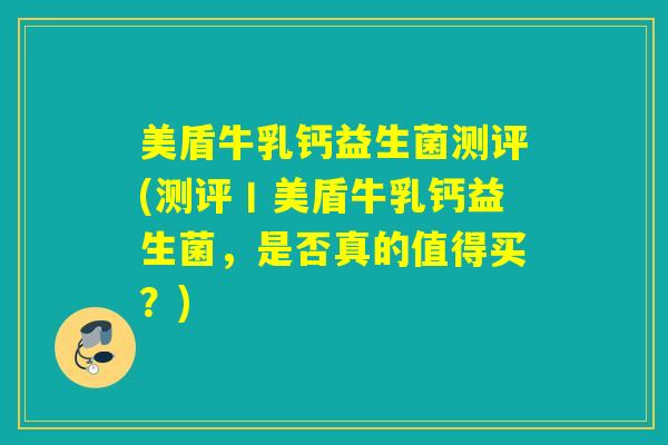 美盾牛乳钙益生菌测评(测评丨美盾牛乳钙益生菌，是否真的值得买？)