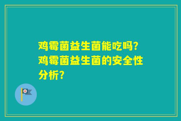 鸡霉菌益生菌能吃吗？鸡霉菌益生菌的安全性分析？