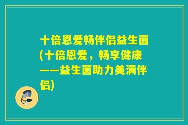十倍恩爱畅伴侣益生菌(十倍恩爱，畅享健康——益生菌助力美满伴侣)