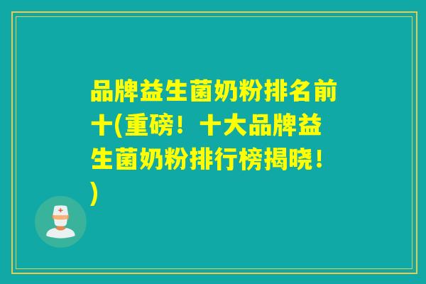 品牌益生菌奶粉排名前十(重磅！十大品牌益生菌奶粉排行榜揭晓！)