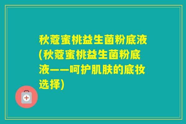 秋蔻蜜桃益生菌粉底液(秋蔻蜜桃益生菌粉底液——呵护的底妆选择)