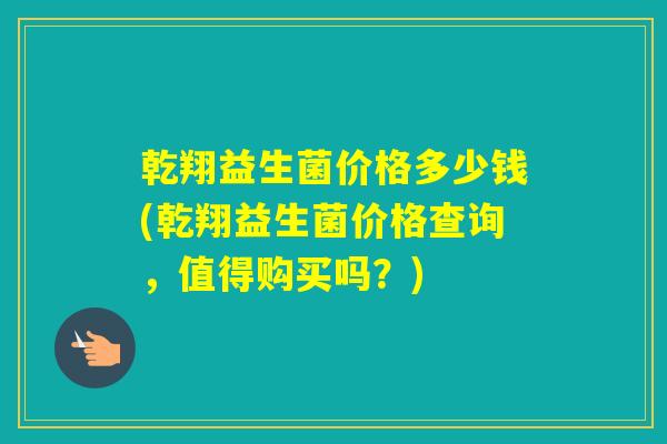 乾翔益生菌价格多少钱(乾翔益生菌价格查询，值得购买吗？)