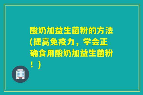 酸奶加益生菌粉的方法(提高力，学会正确食用酸奶加益生菌粉！)