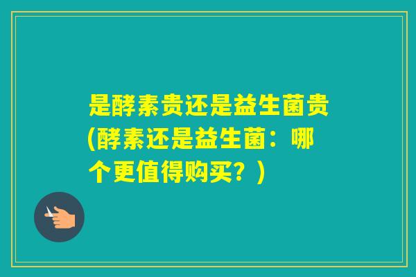 是酵素贵还是益生菌贵(酵素还是益生菌：哪个更值得购买？)