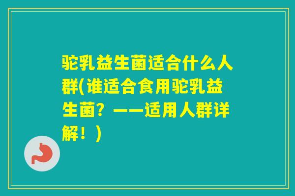 驼乳益生菌适合什么人群(谁适合食用驼乳益生菌？——适用人群详解！)