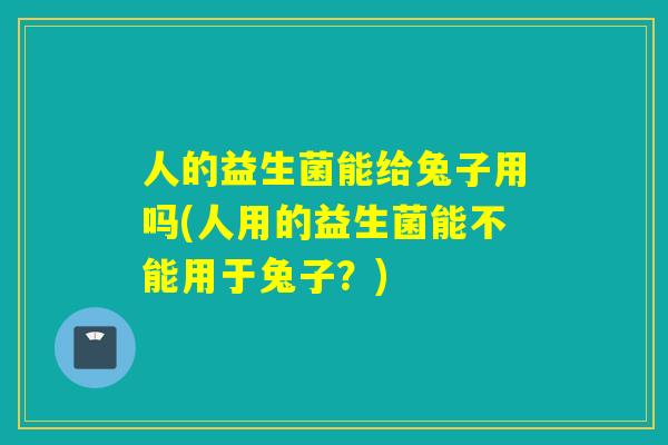 人的益生菌能给兔子用吗(人用的益生菌能不能用于兔子？)