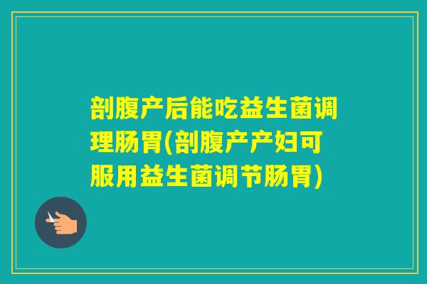 剖腹产后能吃益生菌调理肠胃(剖腹产产妇可服用益生菌调节肠胃)