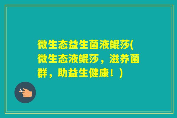 微生态益生菌液鲲莎(微生态液鲲莎,滋养菌群,助益生健康!) 微生态益生菌液鲲莎(微生态液鲲莎,滋养菌群,助益生健康!)