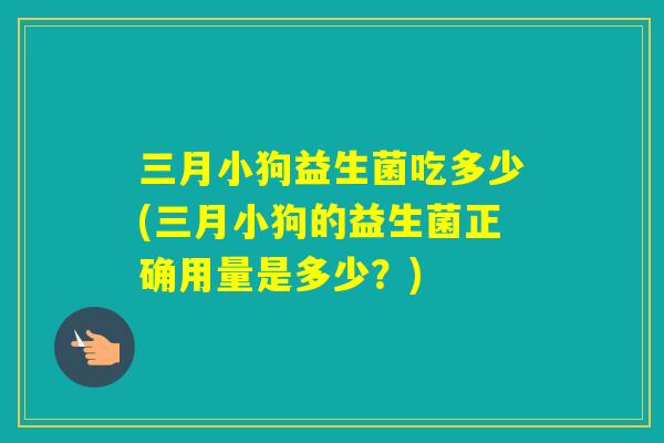 三月小狗益生菌吃多少(三月小狗的益生菌正确用量是多少?) 三月小狗益生菌吃多少(三月小狗的益生菌正确用量是多少?)
