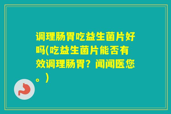 调理肠胃吃益生菌片好吗(吃益生菌片能否有效调理肠胃?闻闻医您。) 调理肠胃吃益生菌片好吗(吃益生菌片能否有效调理肠胃?闻闻医您。)