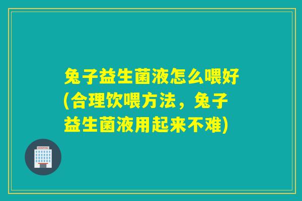 兔子益生菌液怎么喂好(合理饮喂方法,兔子益生菌液用起来不难) 兔子益生菌液怎么喂好(合理饮喂方法,兔子益生菌液用起来不难)