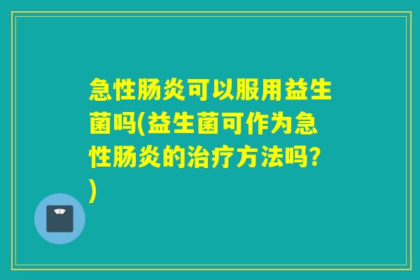 急性可以服用益生菌吗(益生菌可作为急性的方法吗?) 急性可以服用益生菌吗(益生菌可作为急性的方法吗?)