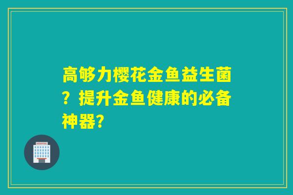 高够力樱花金鱼益生菌?提升金鱼健康的必备神器? 高够力樱花金鱼益生菌?提升金鱼健康的必备神器?