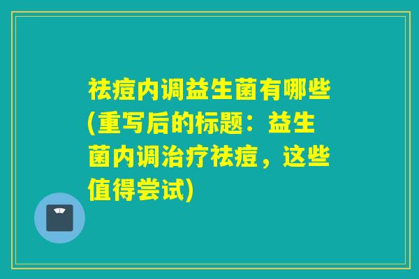 祛痘内调益生菌有哪些(重写后的标题：益生菌内调祛痘，这些值得尝试)