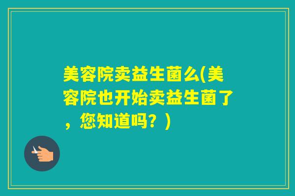 美容院卖益生菌么(美容院也开始卖益生菌了，您知道吗？)