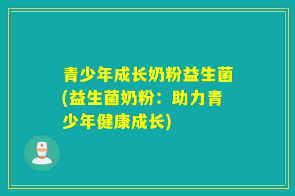 青少年成长奶粉益生菌(益生菌奶粉：助力青少年健康成长)