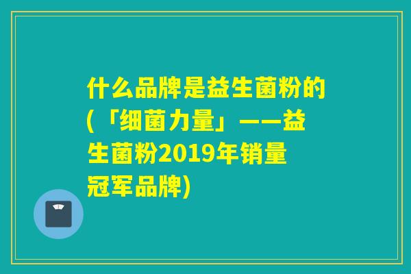 什么品牌是益生菌粉的(「力量」——益生菌粉2019年销量冠军品牌)