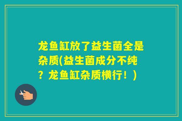 龙鱼缸放了益生菌全是杂质(益生菌成分不纯？龙鱼缸杂质横行！)
