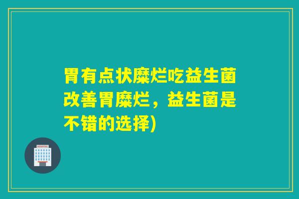 胃有点状糜烂吃益生菌改善胃糜烂，益生菌是不错的选择)