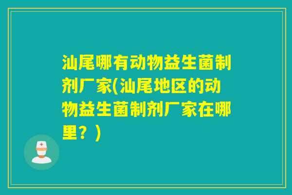 汕尾哪有动物益生菌制剂厂家(汕尾地区的动物益生菌制剂厂家在哪里？)