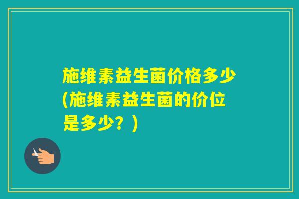 施维素益生菌价格多少(施维素益生菌的价位是多少?) 施维素益生菌价格多少(施维素益生菌的价位是多少?)
