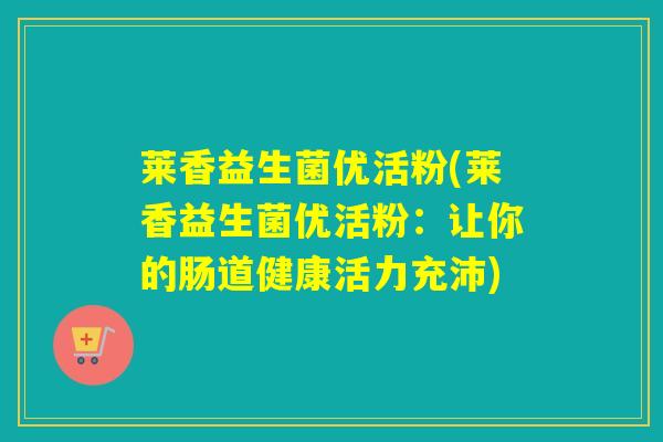 莱香益生菌优活粉(莱香益生菌优活粉:让你的肠道健康活力充沛) 莱香益生菌优活粉(莱香益生菌优活粉:让你的肠道健康活力充沛)