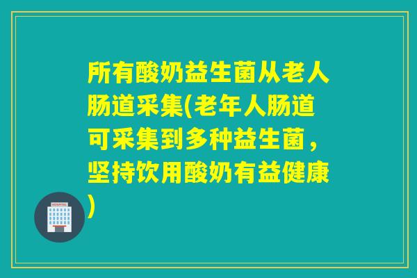 所有酸奶益生菌从老人肠道采集(老年人肠道可采集到多种益生菌,坚持饮用酸奶有益健康) 所有酸奶益生菌从老人肠道采集(老年人肠道可采集到多种益生菌,坚持饮用酸奶有益健康)