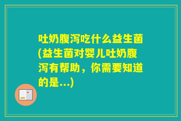 吐奶吃什么益生菌(益生菌对婴儿吐奶有帮助，你需要知道的是...)