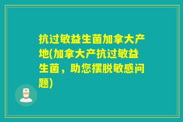 抗益生菌加拿大产地(加拿大产抗益生菌,助您摆脱敏感问题) 抗益生菌加拿大产地(加拿大产抗益生菌,助您摆脱敏感问题)
