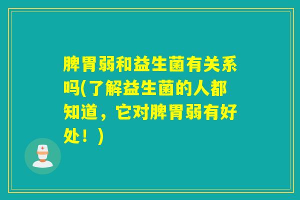 脾胃弱和益生菌有关系吗(了解益生菌的人都知道,它对脾胃弱有好处!) 脾胃弱和益生菌有关系吗(了解益生菌的人都知道,它对脾胃弱有好处!)