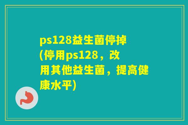 ps128益生菌停掉(停用ps128，改用其他益生菌，提高健康水平)