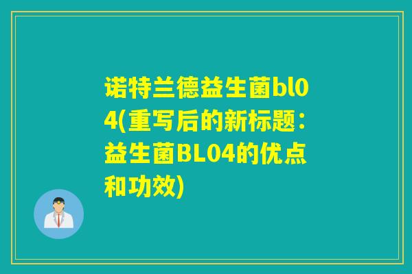 诺特兰德益生菌bl04(重写后的新标题：益生菌BL04的优点和功效)
