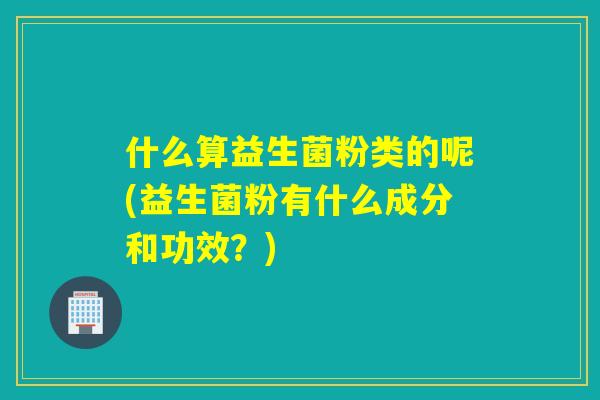 什么算益生菌粉类的呢(益生菌粉有什么成分和功效？)