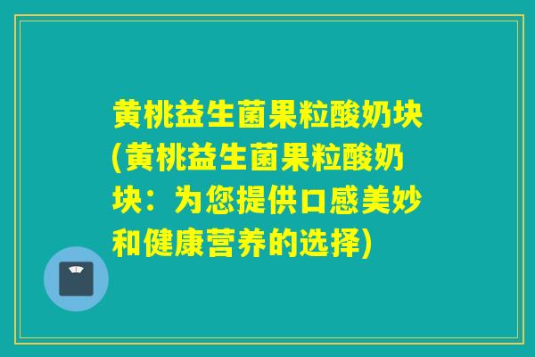 黄桃益生菌果粒酸奶块(黄桃益生菌果粒酸奶块：为您提供口感美妙和健康营养的选择)