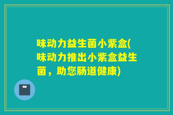 味动力益生菌小紫盒(味动力推出小紫盒益生菌，助您肠道健康)