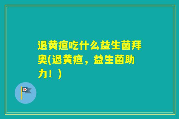 退黄疸吃什么益生菌拜奥(退黄疸，益生菌助力！)
