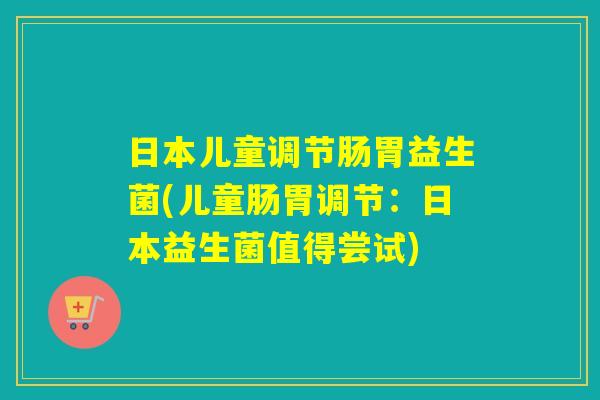日本儿童调节肠胃益生菌(儿童肠胃调节：日本益生菌值得尝试)