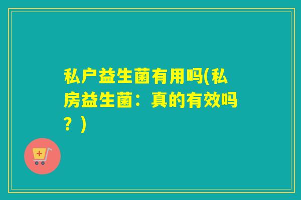 私户益生菌有用吗(私房益生菌：真的有效吗？)
