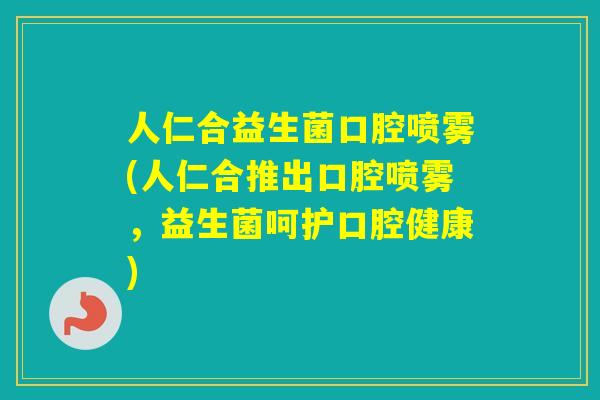 人仁合益生菌口腔喷雾(人仁合推出口腔喷雾,益生菌呵护口腔健康) 人仁合益生菌口腔喷雾(人仁合推出口腔喷雾,益生菌呵护口腔健康)
