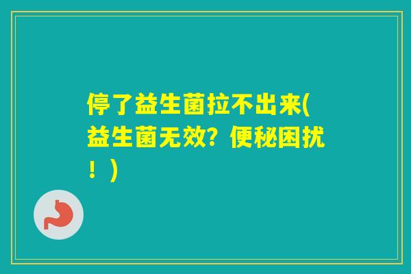 停了益生菌拉不出来(益生菌无效？困扰！)