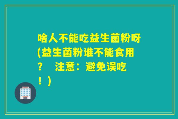 啥人不能吃益生菌粉呀(益生菌粉谁不能食用? 注意:避免误吃!) 啥人不能吃益生菌粉呀(益生菌粉谁不能食用? 注意:避免误吃!)