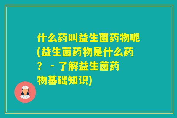 什么药叫益生菌呢(益生菌是什么药？ - 了解益生菌基础知识)