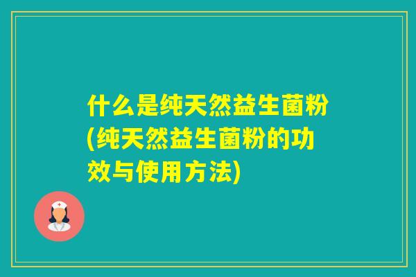 什么是纯天然益生菌粉(纯天然益生菌粉的功效与使用方法) 什么是纯天然益生菌粉(纯天然益生菌粉的功效与使用方法)